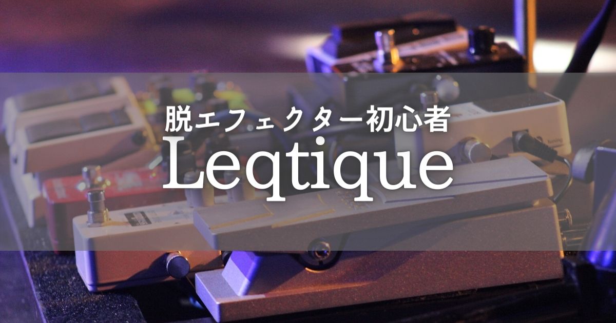 【Leqtiqueレビュー】Leqtiqueのおすすめポイントを３つ【脱エフェクター初心者】